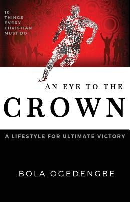 An Eye to the Crown: A lifestyle for ultimate victory by Ogedengbe, Bolanle