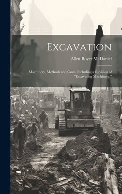 Excavation: Machinery, Methods and Costs, Including a Revision of "Excavating Machinery," by McDaniel, Allen Boyer