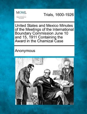 United States and Mexico Minutes of the Meetings of the International Boundary Commission June 10 and 15, 1911 Containing the Award in the Chamizal Ca by Anonymous