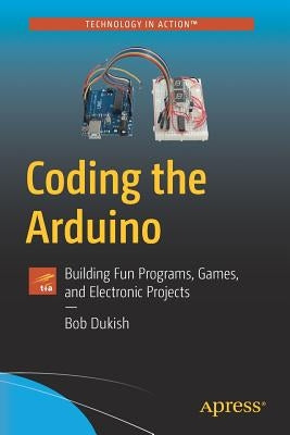 Coding the Arduino: Building Fun Programs, Games, and Electronic Projects by Dukish, Bob