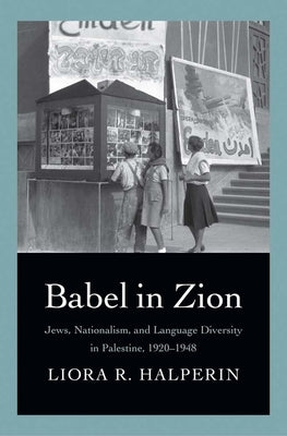 Babel in Zion: Jews, Nationalism, and Language Diversity in Palestine, 1920-1948 by Halperin, Liora R.