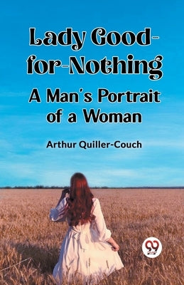 Lady Good-for-Nothing A Man's Portrait of a Woman by Quiller-Couch, Arthur