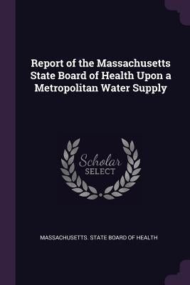 Report of the Massachusetts State Board of Health Upon a Metropolitan Water Supply by Massachusetts State Board of Health