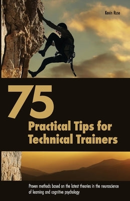 75 Practical Tips for Technical Trainers: Proven methods based on the latest theories in the neuroscience of learning and cognitive psychology by Ruse, Kevin