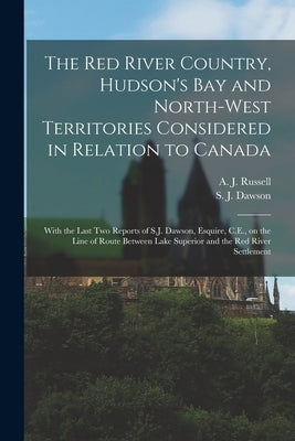 The Red River Country, Hudson's Bay and North-West Territories Considered in Relation to Canada [microform]: With the Last Two Reports of S.J. Dawson, by Russell, A. J. (Alexander Jamieson)