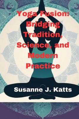 Yoga Fusion: Bridging Tradition, Science, and Modern Practice by Katts, Susanne J.