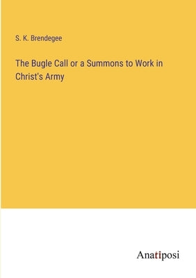 The Bugle Call or a Summons to Work in Christ's Army by Brendegee, S. K.