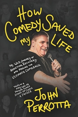 How Comedy Saved My Life: My Wild Journey of Addiction, Recovery & Making the Ultimate Comeback - Tales of a Navy Sailor, Prison Guard, Stand-Up Comic by Perrotta, John