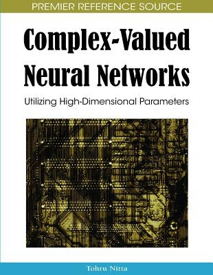 Complex-Valued Neural Networks: Utilizing High-Dimensional Parameters by Nitta, Tohru