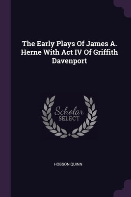 The Early Plays Of James A. Herne With Act IV Of Griffith Davenport by Quinn, Hobson