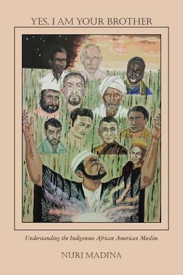 Yes, I Am Your Brother: Understanding the Indigenous African American Muslim by Madina, Nuri