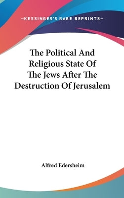 The Political And Religious State Of The Jews After The Destruction Of Jerusalem by Edersheim, Alfred