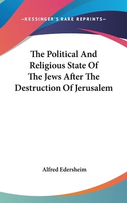 The Political And Religious State Of The Jews After The Destruction Of Jerusalem by Edersheim, Alfred