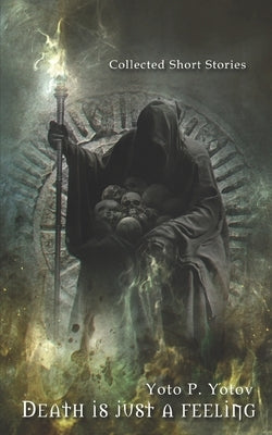 Death is just a feeling: Collected Short Stories by Yotov, Yoto P.