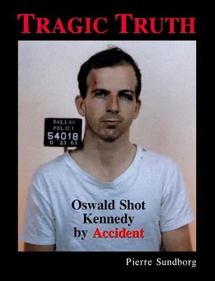 Tragic Truth: Oswald Shot Kennedy by Accident by Sundborg, Pierre