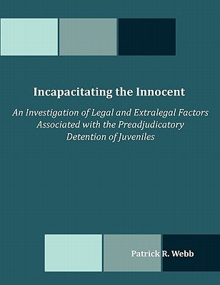 Incapacitating the Innocent: An Investigation of Legal and Extralegal Factors Associated with the Preadjudicatory Detention of Juveniles by Webb, Patrick R.