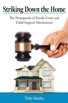 Striking Down the Home: The Propaganda of Family Court and Child Support Mechanisms by Strebe, Toby A.