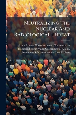 Neutralizing The Nuclear And Radiological Threat: Securing The Global Supply Chain by United States Congress Senate Committee