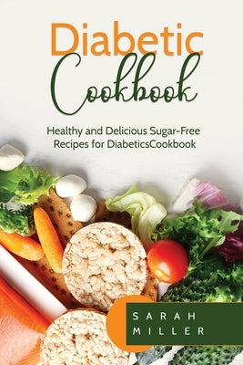 Diabetic Cookbook: Healthy and Delicious Sugar-Free Recipes for Diabetics by Miller, Sarah