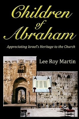 Children Of Abraham: Appreciating Israel's Heritage To The Church (Second Edition) by Martin, Lee Roy