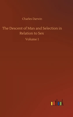 The Descent of Man and Selection in Relation to Sex: Volume 1 by Darwin, Charles