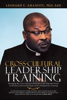 Cross-Cultural Leadership Training: Managing the Cross-Cultural Challenges of the Nigerian Priests on Mission in the United States with a Predeparture by Ahanotu Edd, Leonard U.