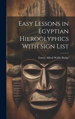 Easy Lessons in Egyptian Hieroglyphics With Sign List by Alfred Wallis Budge, Ernest