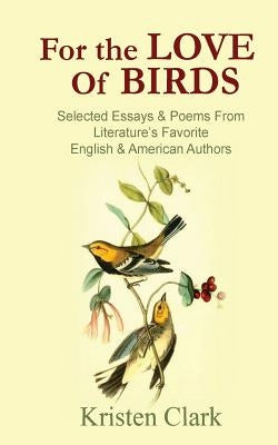 For the Love of Birds: Selected Essays & Poems From Literature's Favorite English & American Authors by Clark, Kristen