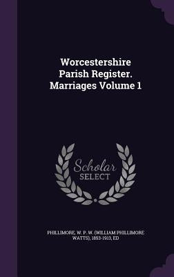 Worcestershire Parish Register. Marriages Volume 1 by Phillimore, W. P. W. (William Phillimore