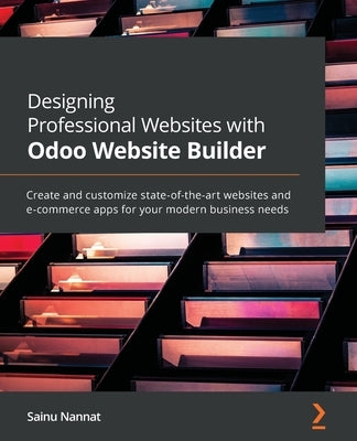 Designing Professional Websites with Odoo Website Builder: Create and customize state-of-the-art websites and e-commerce apps for your modern business by Nannat, Sainu
