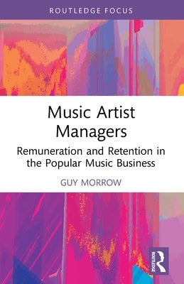 Music Artist Managers: Remuneration and Retention in the Popular Music Business by Morrow, Guy
