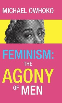 Feminism: the Agony of Men by Owhoko, Michael