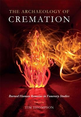 The Archaeology of Cremation: Burned Human Remains in Funerary Studies by Thompson, Tim