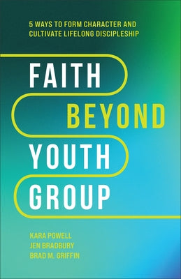 Faith Beyond Youth Group: Five Ways to Form Character and Cultivate Lifelong Discipleship by Powell, Kara