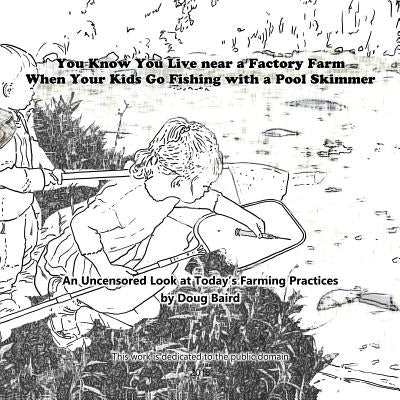 You Know You Live near a Factory Farm When Your Kids Go Fishing with a Pool Skim: An Uncensored Look at Today's Farming Practices by Baird, Doug