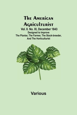The American Agriculturist. Vol. II. No. XI, December 1843; Designed to Improve the Planter, the Farmer, the Stock-breeder, and the Horticulturist by Various
