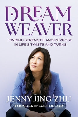 Dream Weaver: Finding Strength and Purpose in Life's Twists and Turns by Jing Zhu, Jenny