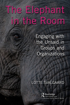 The Elephant in the Room: Engaging with the Unsaid in Groups and Organizations by Svalgaard, Lotte