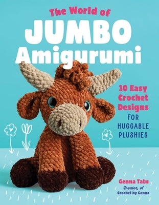 The World of Jumbo Amigurumi: 30 Easy Crochet Designs for Huggable Plushies by Tatu, Genna