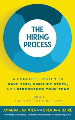 The Hiring Process: A Complete System to Save Time, Simplify Steps, and Strengthen Your Team by Painter, Amanda J.