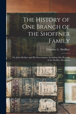The History of one Branch of the Shoffner Family; or, John Shofner and his Descendants, Including Also Records of the Shoffner Reunions by Shoffner, Clarence L.