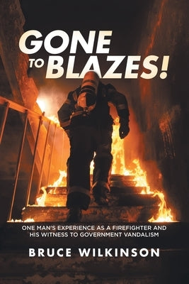Gone To Blazes!: One Man's Experience As a Firefighter and His Witness to Government Vandalism by Wilkinson, Bruce