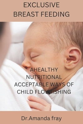 Exclusive Breast Feeding: Healthy Nutritional Acceptable Ways of Child Flourishing by Fray, Dr Amanda