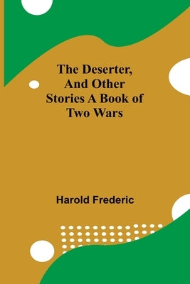 The Deserter, And Other Stories A Book Of Two Wars by Harold Frederic