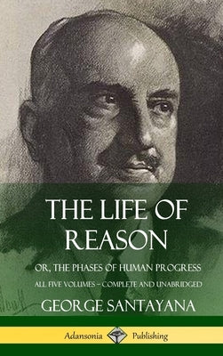 The Life of Reason: or, The Phases of Human Progress - All Five Volumes, Complete and Unabridged (Hardcover) by Santayana, George