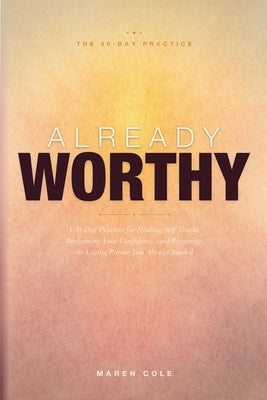 Already Worthy: A 30-Day Practice for Healing Self-Doubt, Reclaiming Your Confidence, and Becoming the Loving Parent You Always Needed by Cole, Maren