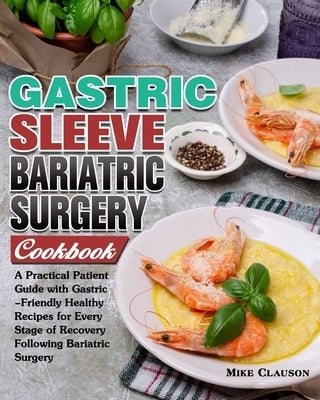 Gastric Sleeve Bariatric Surgery Cookbook: A Practical Patient Guide with Gastric-Friendly Healthy Recipes for Every Stage of Recovery Following Baria by Clauson, Mike
