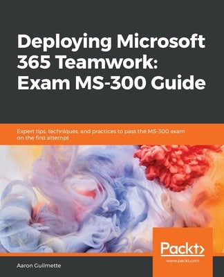 Deploying Microsoft 365 Teamwork: Exam MS-300 Guide by Guilmette, Aaron