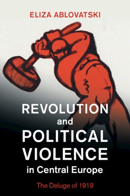 Revolution and Political Violence in Central Europe: The Deluge of 1919 by Ablovatski, Eliza