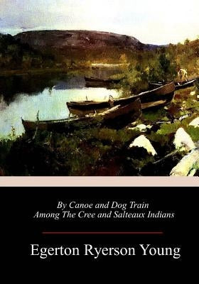 By Canoe and Dog Train Among The Cree and Salteaux Indians by Young, Egerton Ryerson